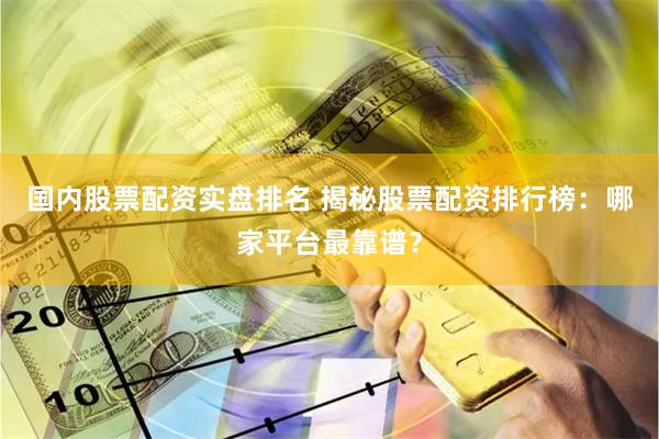国内股票配资实盘排名 揭秘股票配资排行榜：哪家平台最靠谱？