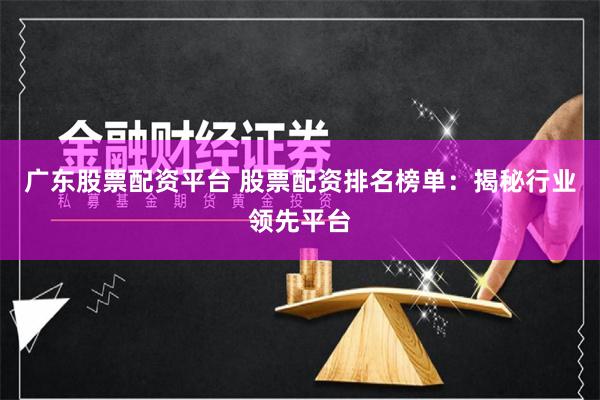 广东股票配资平台 股票配资排名榜单：揭秘行业领先平台
