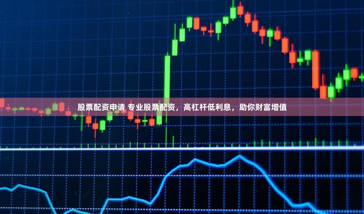股票配资申请 专业股票配资，高杠杆低利息，助你财富增值
