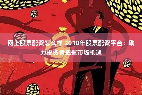 网上股票配资怎么样 2018年股票配资平台：助力投资者把握市场机遇