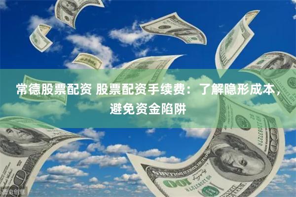 常德股票配资 股票配资手续费：了解隐形成本，避免资金陷阱