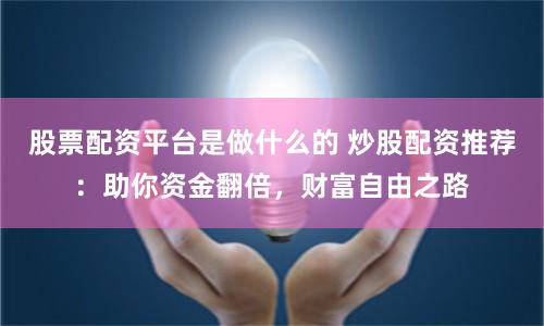 股票配资平台是做什么的 炒股配资推荐：助你资金翻倍，财富自由之路