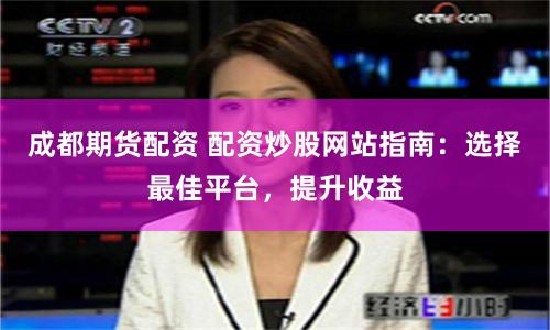 成都期货配资 配资炒股网站指南：选择最佳平台，提升收益
