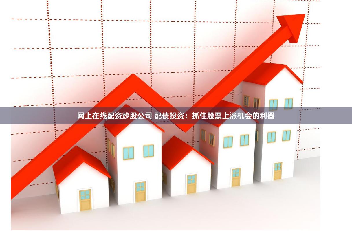 网上在线配资炒股公司 配债投资：抓住股票上涨机会的利器