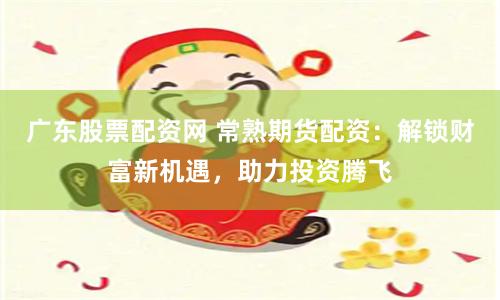 广东股票配资网 常熟期货配资：解锁财富新机遇，助力投资腾飞