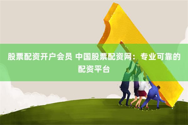 股票配资开户会员 中国股票配资网：专业可靠的配资平台