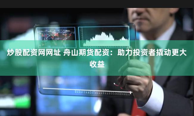 炒股配资网网址 舟山期货配资：助力投资者撬动更大收益
