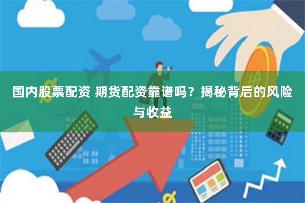 国内股票配资 期货配资靠谱吗？揭秘背后的风险与收益