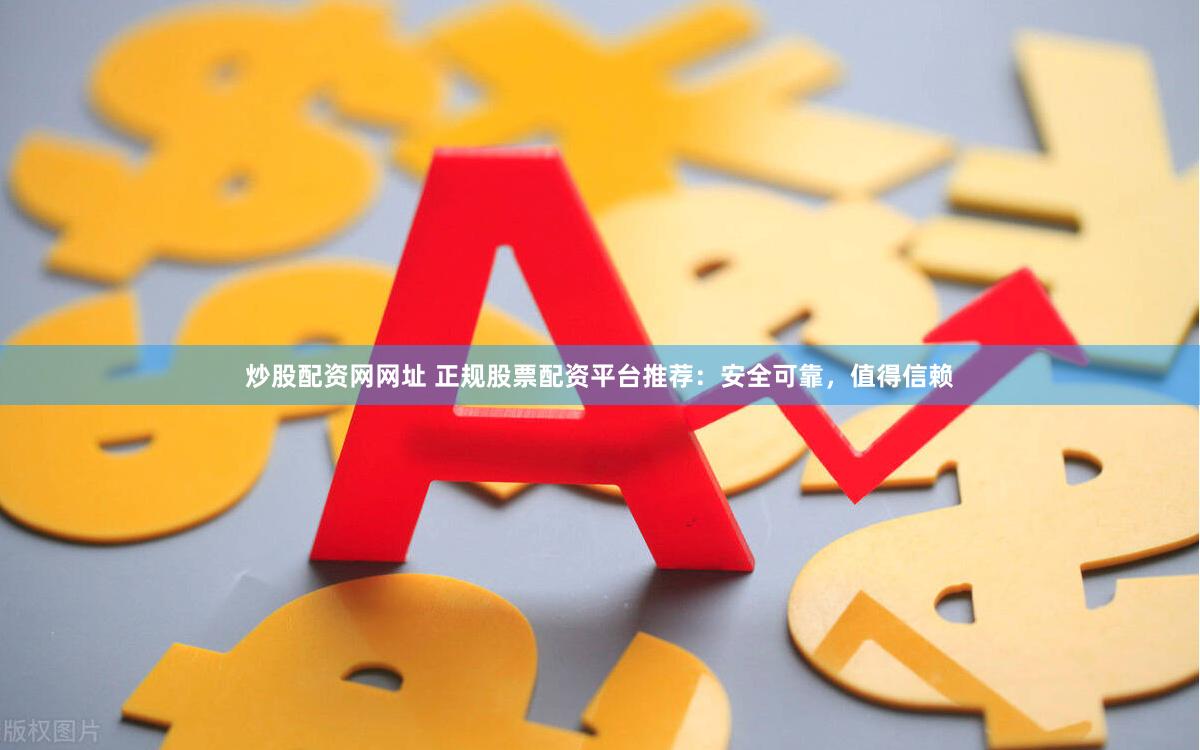 炒股配资网网址 正规股票配资平台推荐：安全可靠，值得信赖