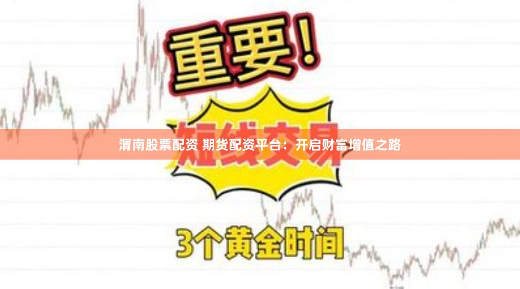 渭南股票配资 期货配资平台：开启财富增值之路