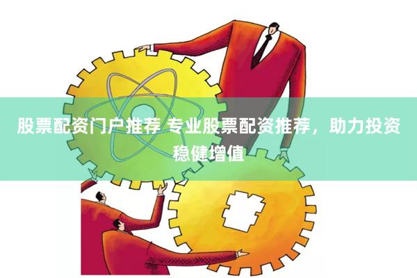 股票配资门户推荐 专业股票配资推荐，助力投资稳健增值