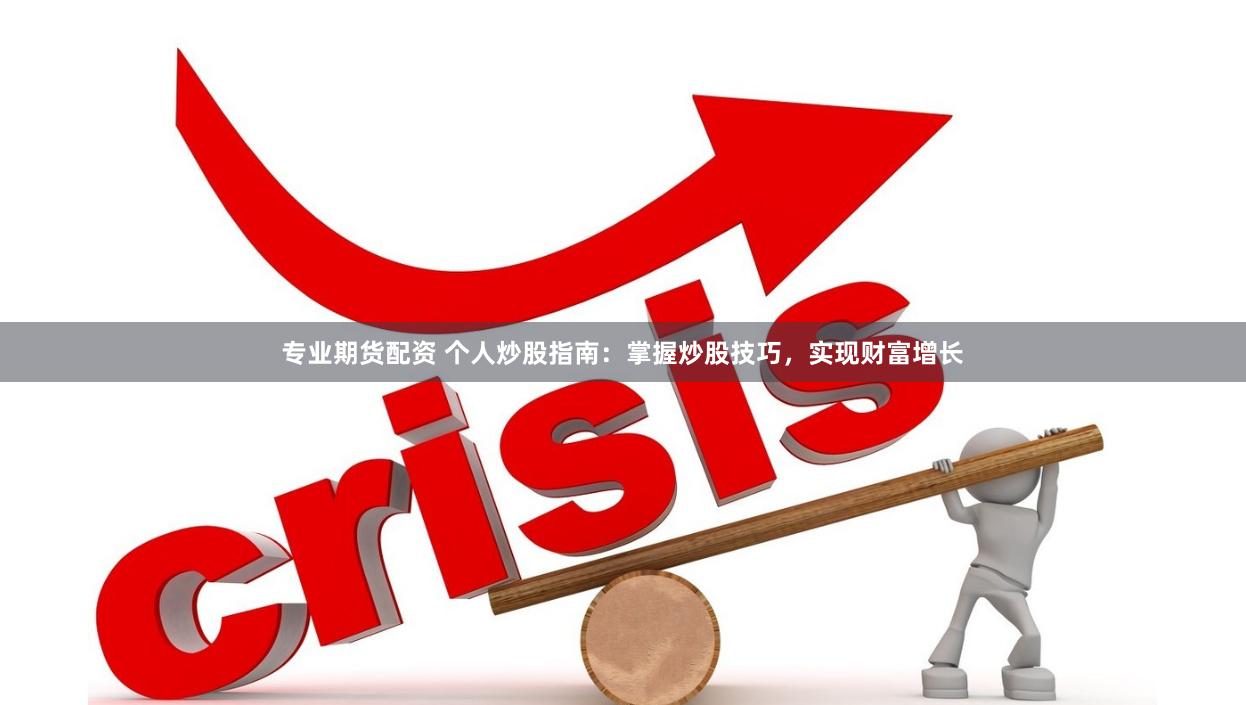 专业期货配资 个人炒股指南：掌握炒股技巧，实现财富增长