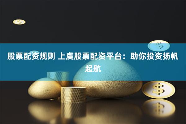 股票配资规则 上虞股票配资平台：助你投资扬帆起航