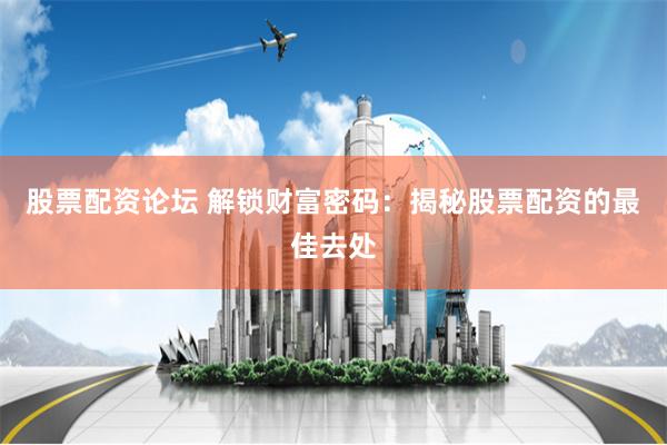 股票配资论坛 解锁财富密码：揭秘股票配资的最佳去处