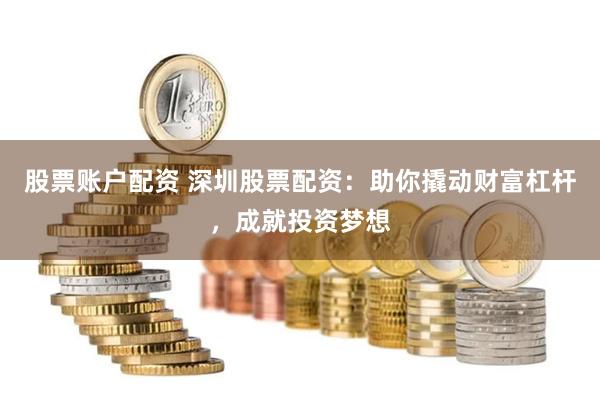 股票账户配资 深圳股票配资：助你撬动财富杠杆，成就投资梦想