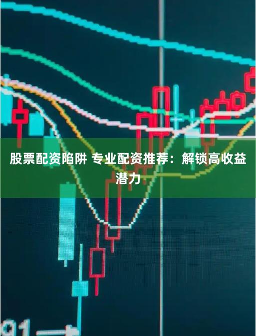 股票配资陷阱 专业配资推荐：解锁高收益潜力