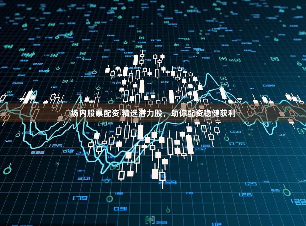 场内股票配资 精选潜力股，助你配资稳健获利