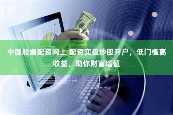 中国股票配资网上 配资实盘炒股开户，低门槛高收益，助你财富增值