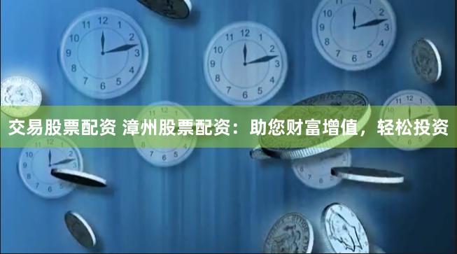 交易股票配资 漳州股票配资：助您财富增值，轻松投资