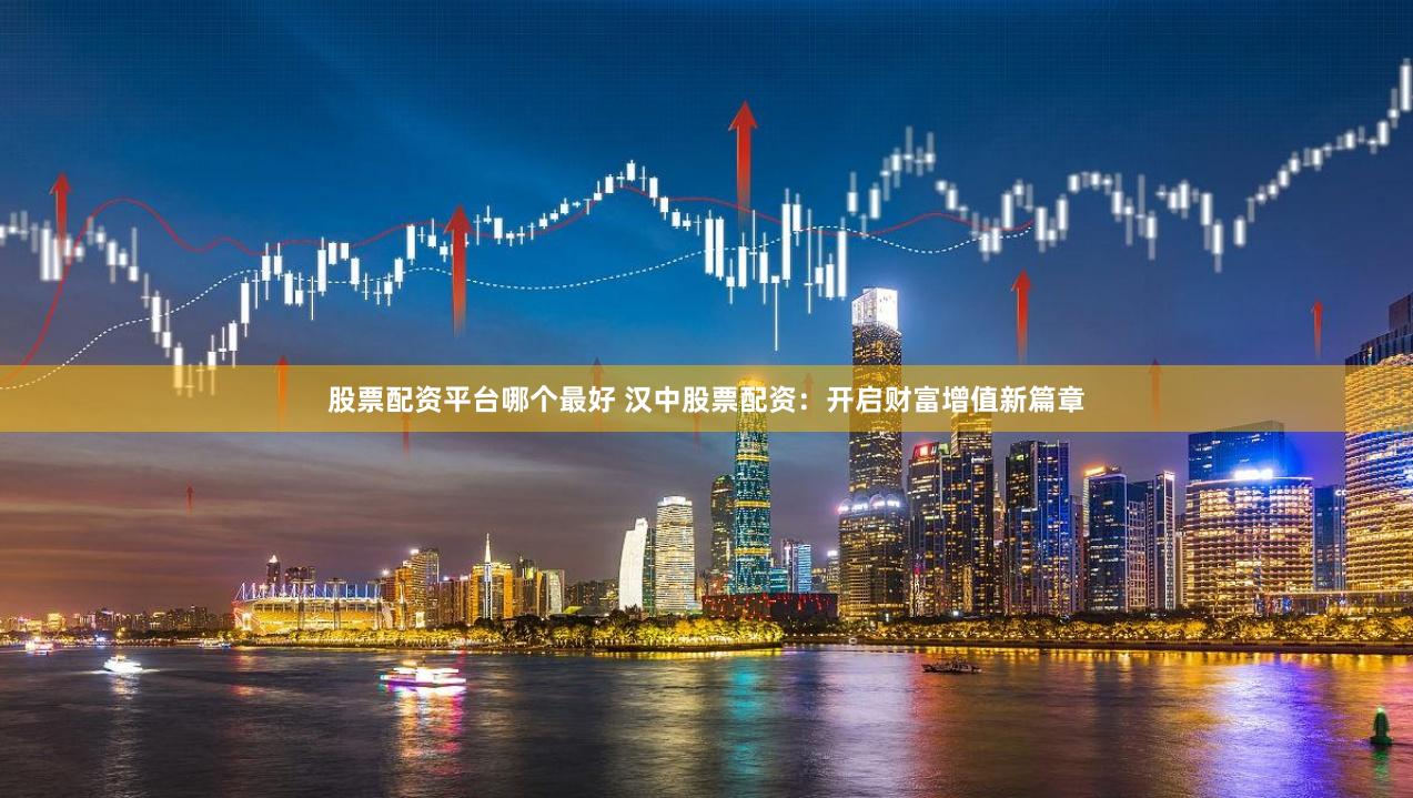 股票配资平台哪个最好 汉中股票配资：开启财富增值新篇章