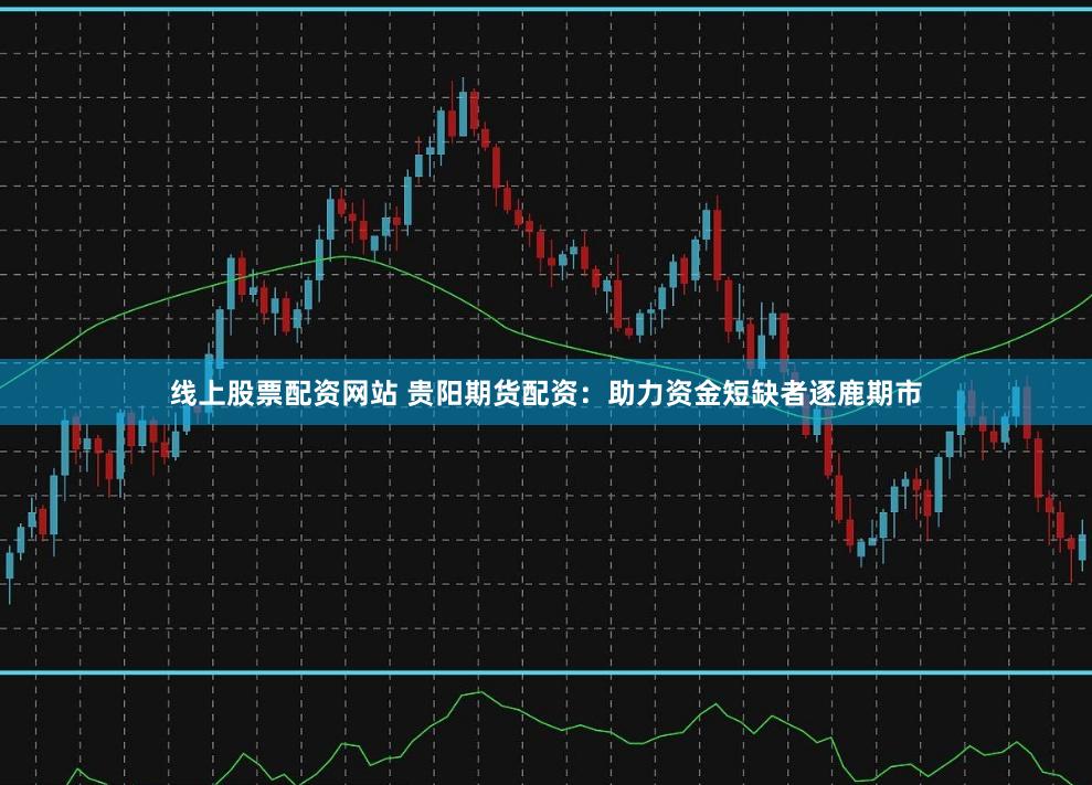 线上股票配资网站 贵阳期货配资：助力资金短缺者逐鹿期市