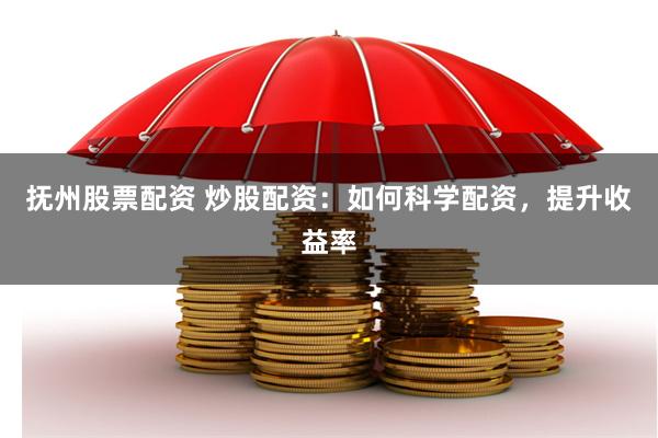 抚州股票配资 炒股配资：如何科学配资，提升收益率