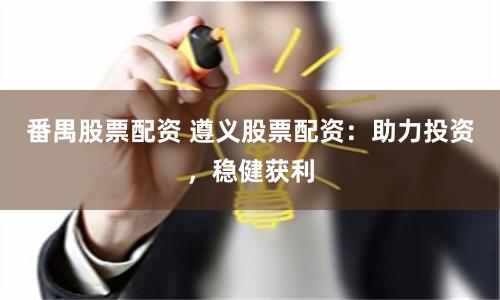 番禺股票配资 遵义股票配资：助力投资，稳健获利