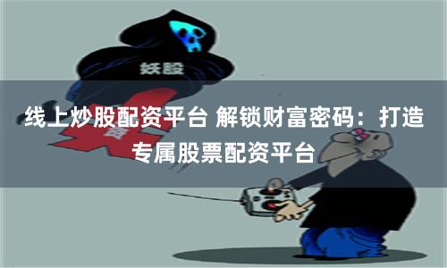 线上炒股配资平台 解锁财富密码：打造专属股票配资平台