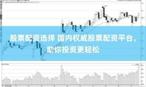 股票配资选择 国内权威股票配资平台，助你投资更轻松