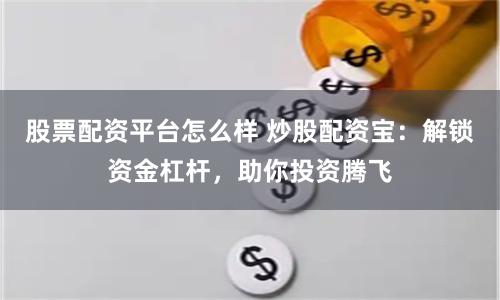 股票配资平台怎么样 炒股配资宝：解锁资金杠杆，助你投资腾飞