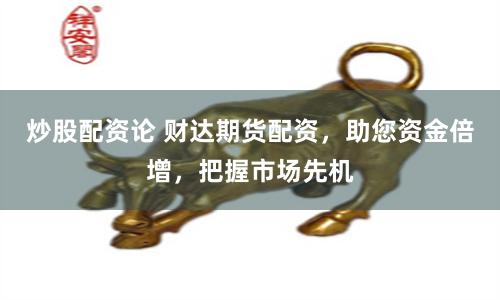 炒股配资论 财达期货配资，助您资金倍增，把握市场先机