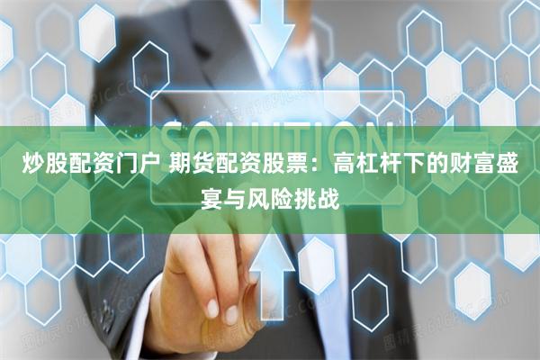 炒股配资门户 期货配资股票：高杠杆下的财富盛宴与风险挑战