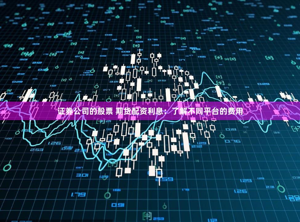 证券公司的股票 期货配资利息：了解不同平台的费用