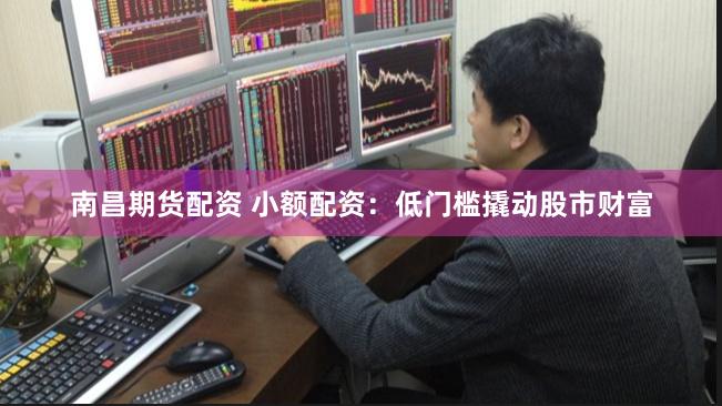 南昌期货配资 小额配资：低门槛撬动股市财富