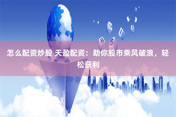怎么配资炒股 天盈配资：助你股市乘风破浪，轻松获利