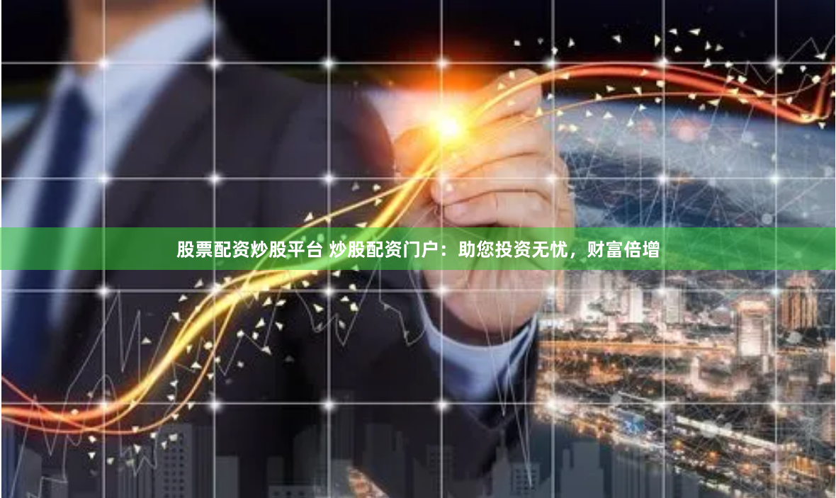 股票配资炒股平台 炒股配资门户：助您投资无忧，财富倍增