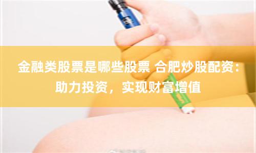金融类股票是哪些股票 合肥炒股配资：助力投资，实现财富增值