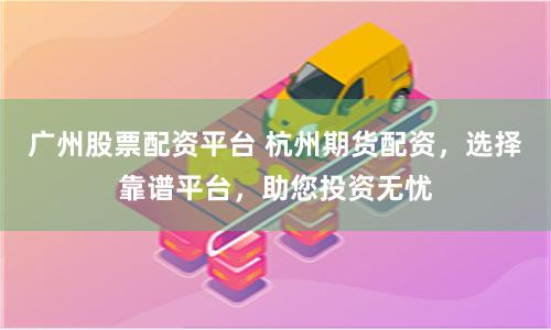 广州股票配资平台 杭州期货配资，选择靠谱平台，助您投资无忧