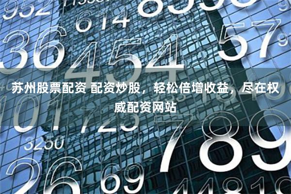 苏州股票配资 配资炒股，轻松倍增收益，尽在权威配资网站