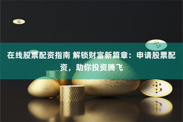 在线股票配资指南 解锁财富新篇章：申请股票配资，助你投资腾飞