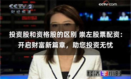投资股和资格股的区别 崇左股票配资：开启财富新篇章，助您投资无忧