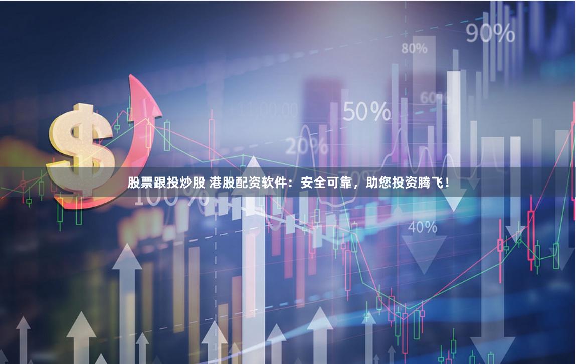 股票跟投炒股 港股配资软件：安全可靠，助您投资腾飞！