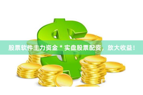股票软件主力资金 * 实盘股票配资，放大收益！
