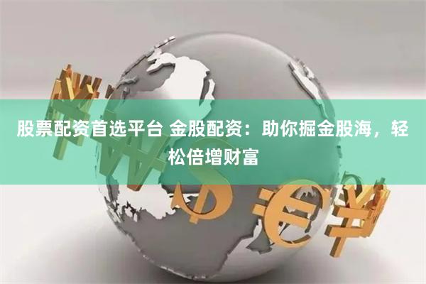 股票配资首选平台 金股配资：助你掘金股海，轻松倍增财富