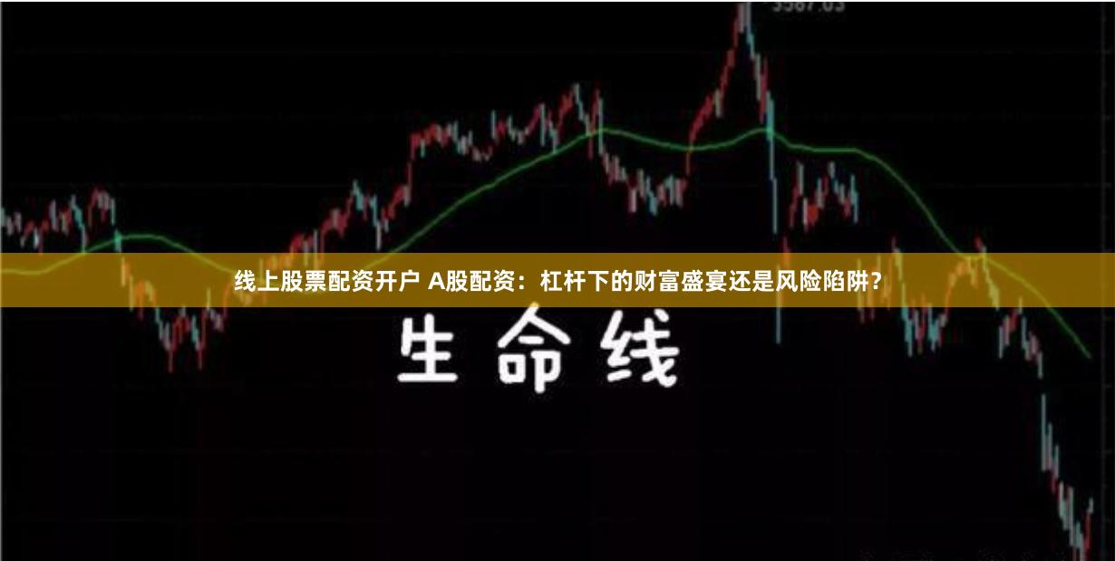 线上股票配资开户 A股配资：杠杆下的财富盛宴还是风险陷阱？