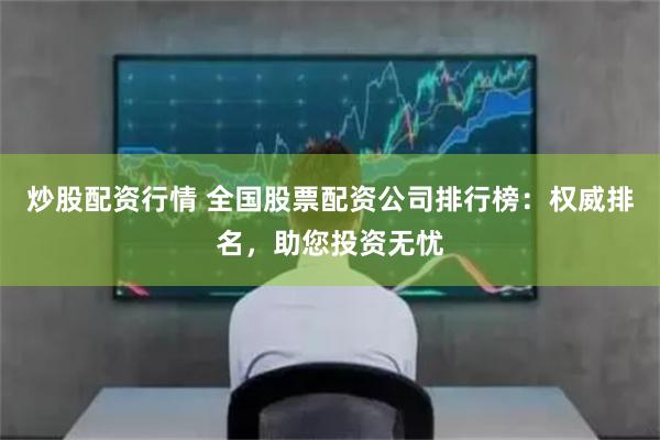 炒股配资行情 全国股票配资公司排行榜：权威排名，助您投资无忧