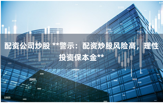 配资公司炒股 **警示：配资炒股风险高，理性投资保本金**