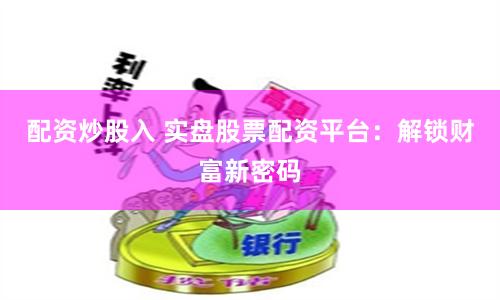 配资炒股入 实盘股票配资平台：解锁财富新密码