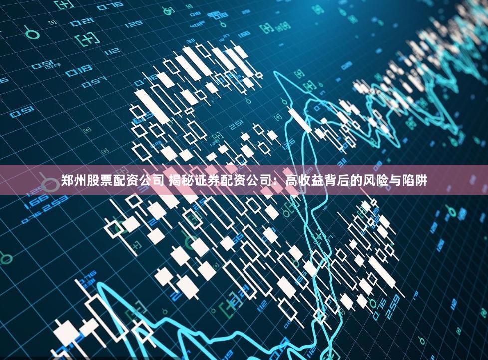 郑州股票配资公司 揭秘证券配资公司：高收益背后的风险与陷阱