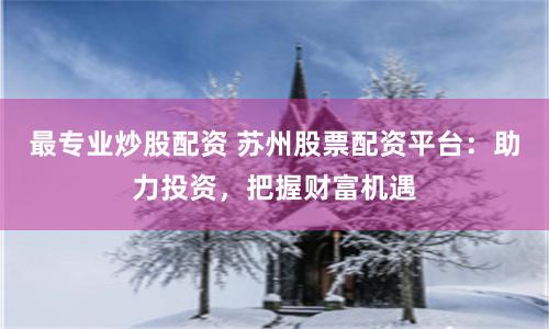 最专业炒股配资 苏州股票配资平台：助力投资，把握财富机遇